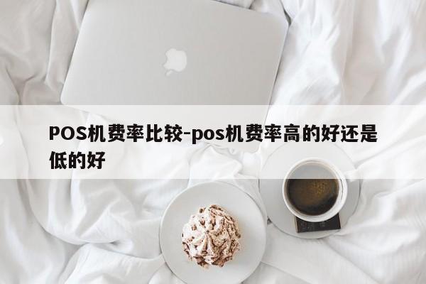 五家渠POS机费率比较-pos机费率高的好还是低的好